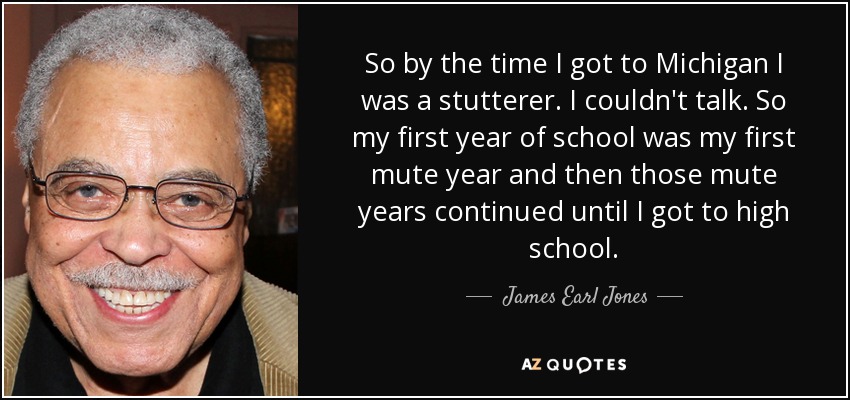 So by the time I got to Michigan I was a stutterer. I couldn't talk. So my first year of school was my first mute year and then those mute years continued until I got to high school. - James Earl Jones