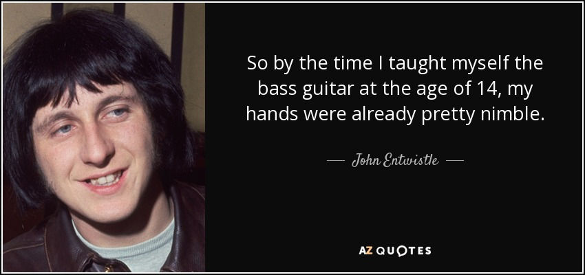 So by the time I taught myself the bass guitar at the age of 14, my hands were already pretty nimble. - John Entwistle