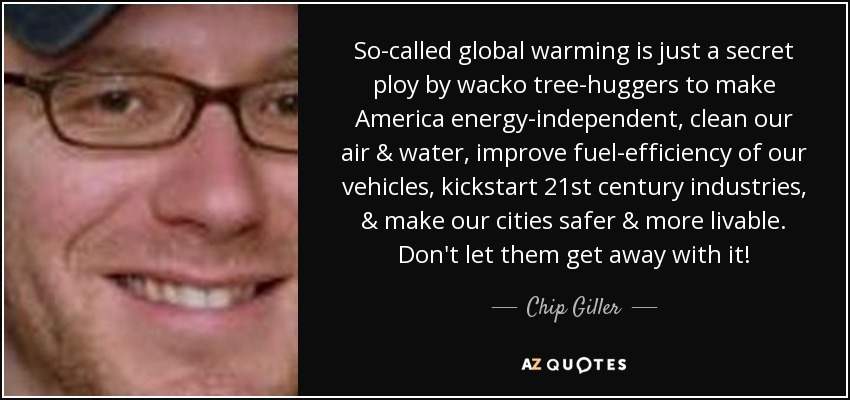 So-called global warming is just a secret ploy by wacko tree-huggers to make America energy-independent, clean our air & water, improve fuel-efficiency of our vehicles, kickstart 21st century industries, & make our cities safer & more livable. Don't let them get away with it! - Chip Giller