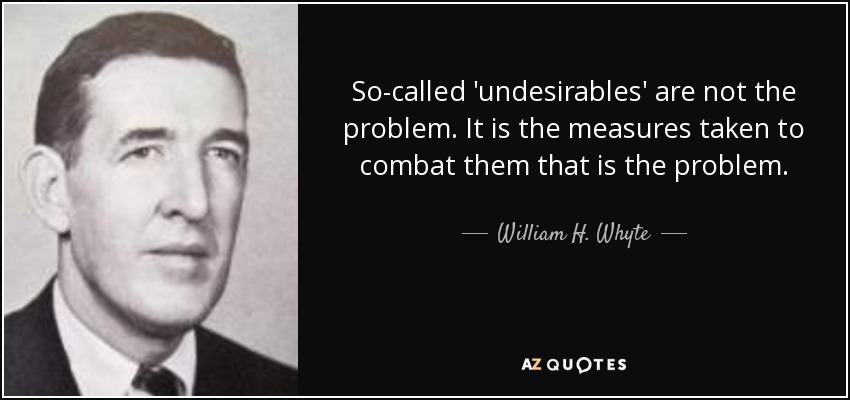 So-called 'undesirables' are not the problem. It is the measures taken to combat them that is the problem. - William H. Whyte