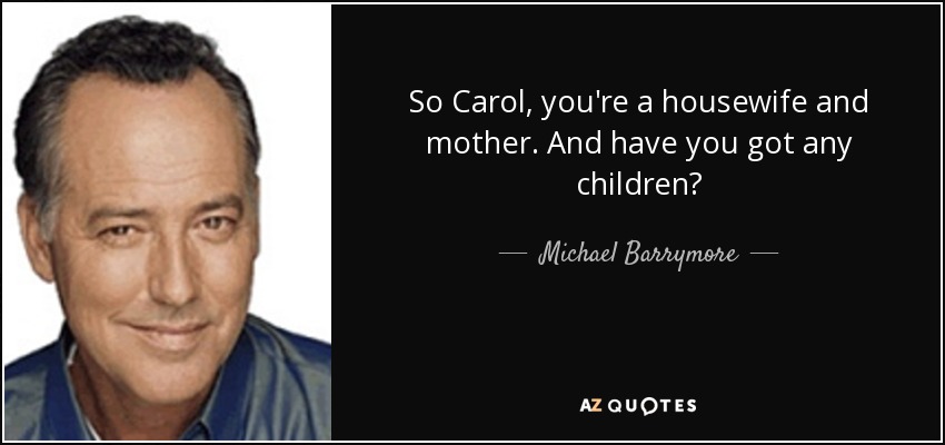 So Carol, you're a housewife and mother. And have you got any children? - Michael Barrymore