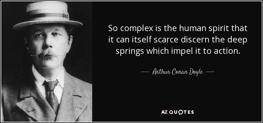 So complex is the human spirit that it can itself scarce discern the deep springs which impel it to action. - Arthur Conan Doyle