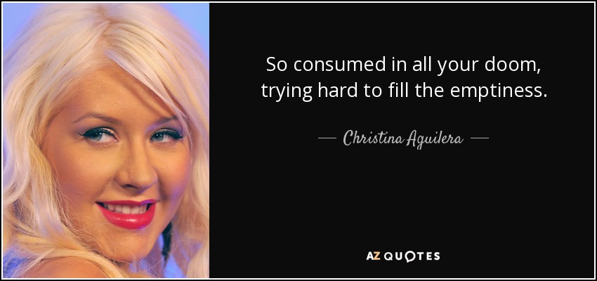 So consumed in all your doom, trying hard to fill the emptiness. - Christina Aguilera