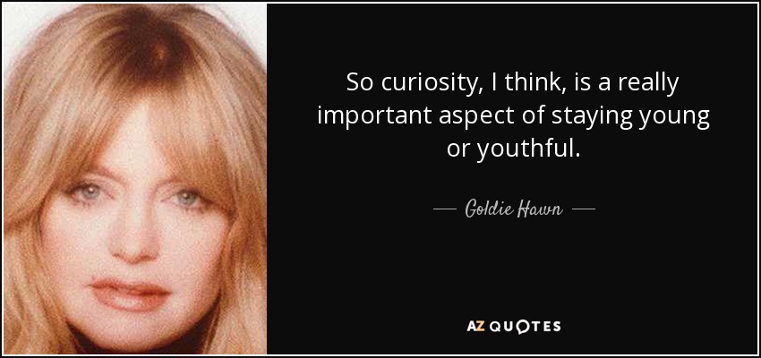 So curiosity, I think, is a really important aspect of staying young or youthful. - Goldie Hawn