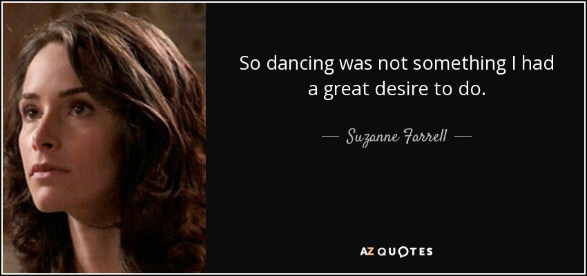 So dancing was not something I had a great desire to do. - Suzanne Farrell