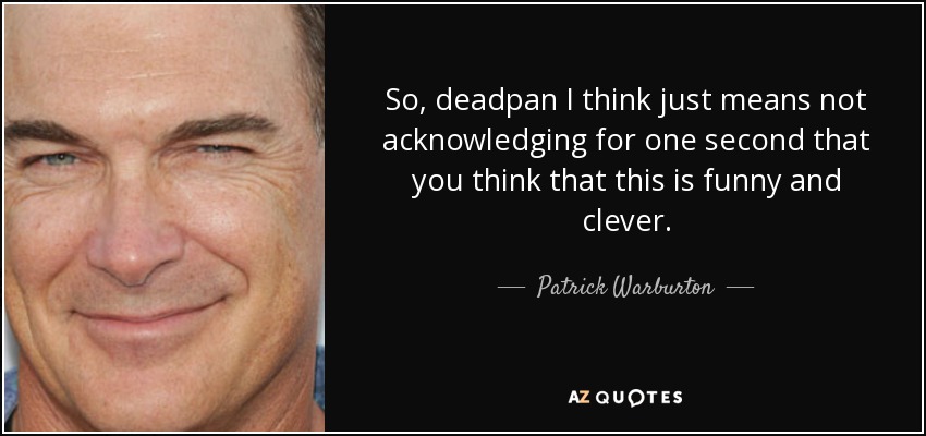 So, deadpan I think just means not acknowledging for one second that you think that this is funny and clever. - Patrick Warburton
