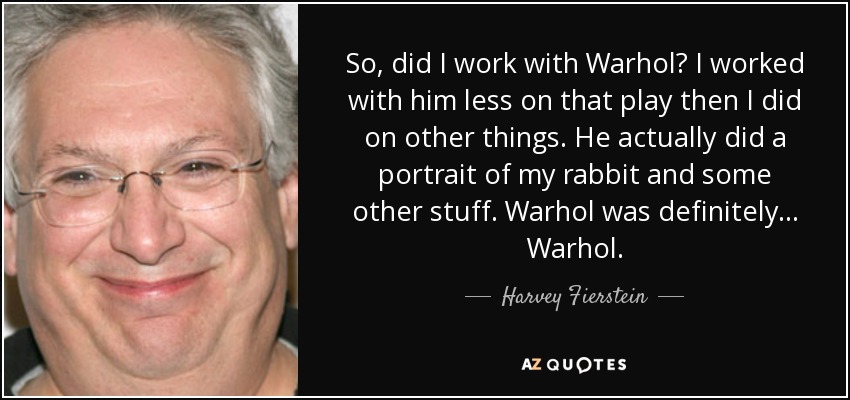 So, did I work with Warhol? I worked with him less on that play then I did on other things. He actually did a portrait of my rabbit and some other stuff. Warhol was definitely... Warhol. - Harvey Fierstein