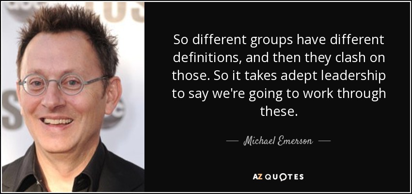 So different groups have different definitions, and then they clash on those. So it takes adept leadership to say we're going to work through these. - Michael Emerson