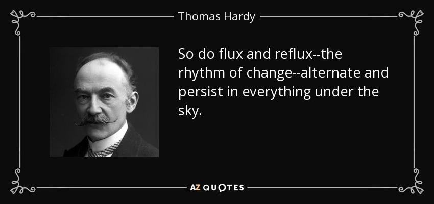 So do flux and reflux--the rhythm of change--alternate and persist in everything under the sky. - Thomas Hardy
