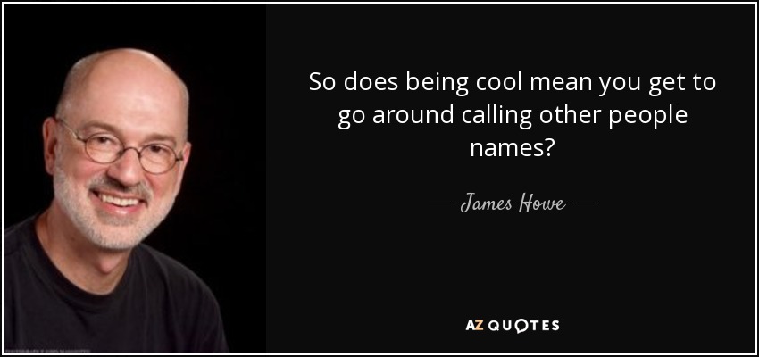 So does being cool mean you get to go around calling other people names? - James Howe
