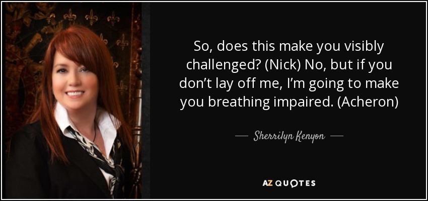 So, does this make you visibly challenged? (Nick) No, but if you don’t lay off me, I’m going to make you breathing impaired. (Acheron) - Sherrilyn Kenyon