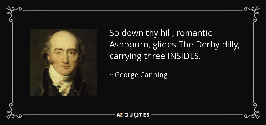 So down thy hill, romantic Ashbourn, glides The Derby dilly, carrying three INSIDES. - George Canning