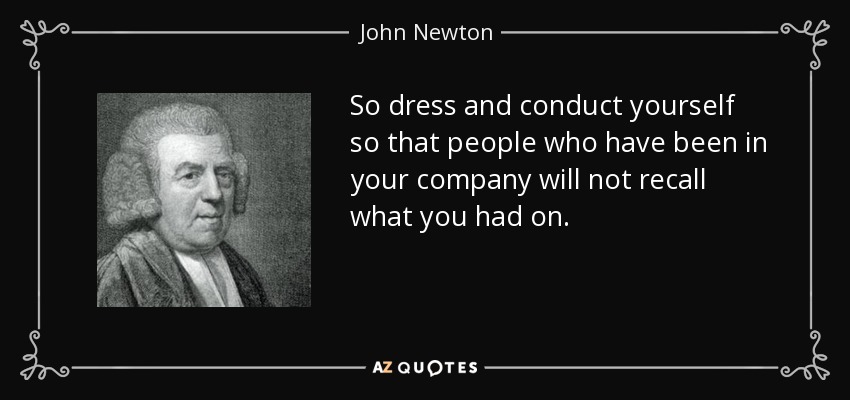 So dress and conduct yourself so that people who have been in your company will not recall what you had on. - John Newton