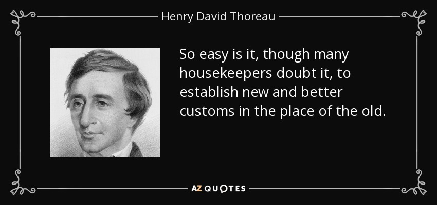 So easy is it, though many housekeepers doubt it, to establish new and better customs in the place of the old. - Henry David Thoreau