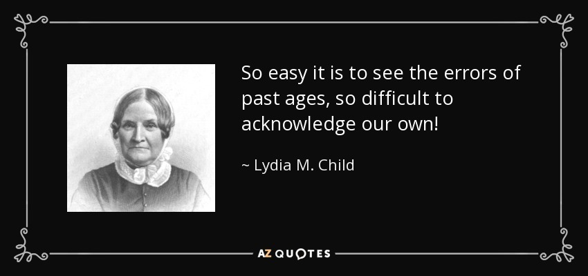 So easy it is to see the errors of past ages, so difficult to acknowledge our own! - Lydia M. Child