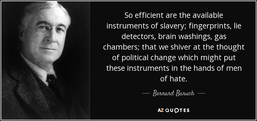 So efficient are the available instruments of slavery; fingerprints, lie detectors, brain washings, gas chambers; that we shiver at the thought of political change which might put these instruments in the hands of men of hate. - Bernard Baruch