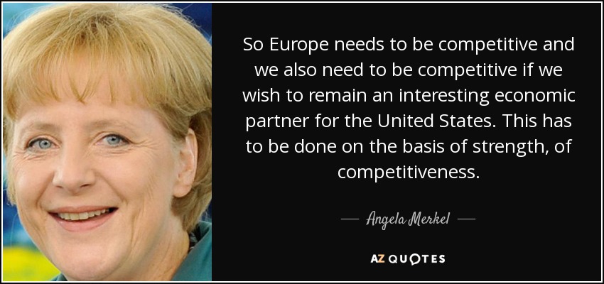 So Europe needs to be competitive and we also need to be competitive if we wish to remain an interesting economic partner for the United States. This has to be done on the basis of strength, of competitiveness. - Angela Merkel