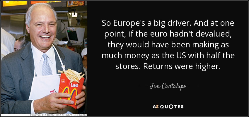 So Europe's a big driver. And at one point, if the euro hadn't devalued, they would have been making as much money as the US with half the stores. Returns were higher. - Jim Cantalupo
