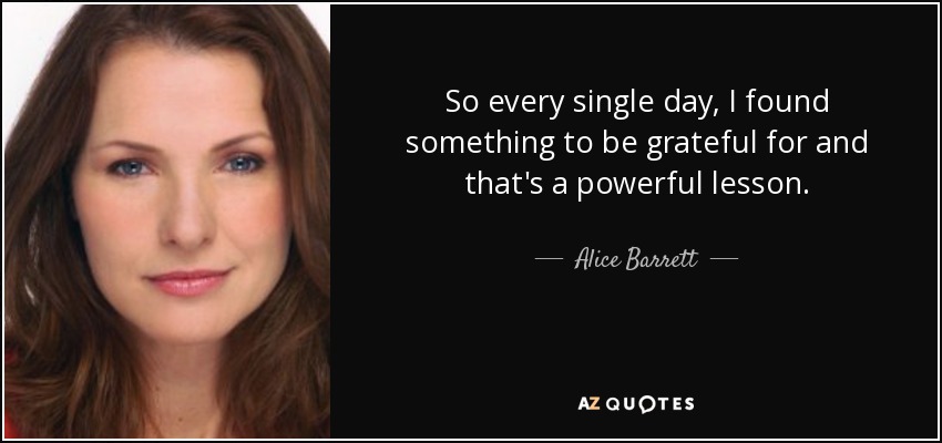 So every single day, I found something to be grateful for and that's a powerful lesson. - Alice Barrett