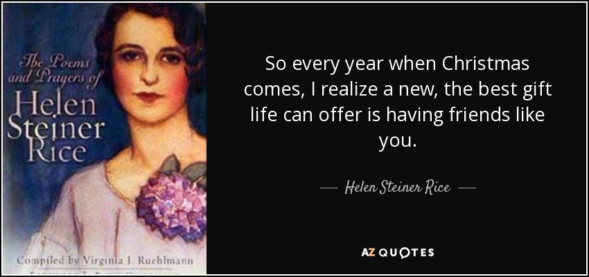 So every year when Christmas comes, I realize a new, the best gift life can offer is having friends like you. - Helen Steiner Rice