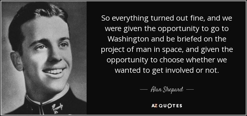 So everything turned out fine, and we were given the opportunity to go to Washington and be briefed on the project of man in space, and given the opportunity to choose whether we wanted to get involved or not. - Alan Shepard