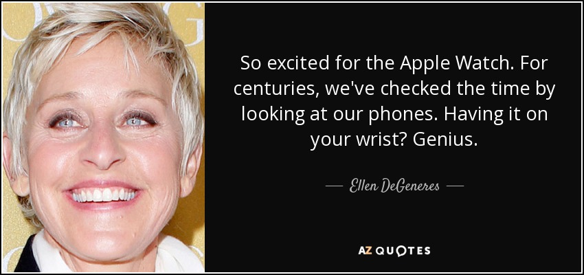 So excited for the Apple Watch. For centuries, we've checked the time by looking at our phones. Having it on your wrist? Genius. - Ellen DeGeneres