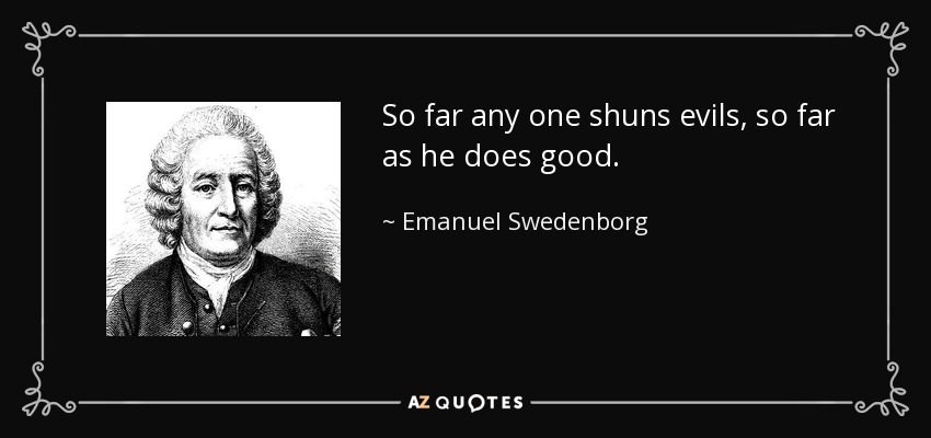So far any one shuns evils, so far as he does good. - Emanuel Swedenborg