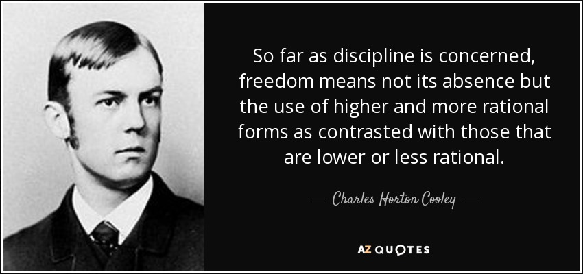 So far as discipline is concerned, freedom means not its absence but the use of higher and more rational forms as contrasted with those that are lower or less rational. - Charles Horton Cooley