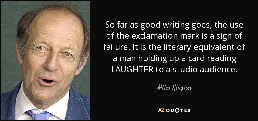 So far as good writing goes, the use of the exclamation mark is a sign of failure. It is the literary equivalent of a man holding up a card reading LAUGHTER to a studio audience. - Miles Kington