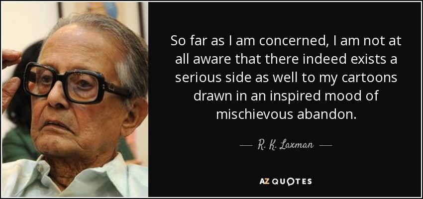 So far as I am concerned, I am not at all aware that there indeed exists a serious side as well to my cartoons drawn in an inspired mood of mischievous abandon. - R. K. Laxman