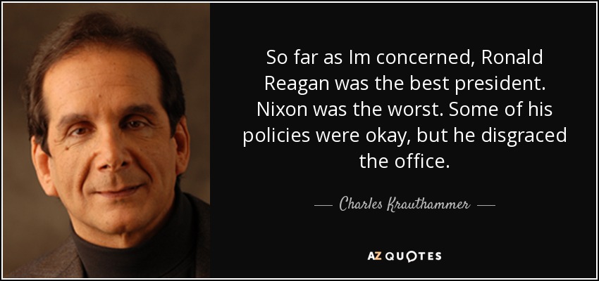 So far as Im concerned, Ronald Reagan was the best president. Nixon was the worst. Some of his policies were okay, but he disgraced the office. - Charles Krauthammer