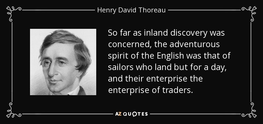 So far as inland discovery was concerned, the adventurous spirit of the English was that of sailors who land but for a day, and their enterprise the enterprise of traders. - Henry David Thoreau