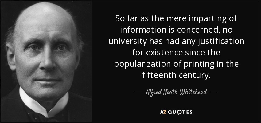 So far as the mere imparting of information is concerned, no university has had any justification for existence since the popularization of printing in the fifteenth century. - Alfred North Whitehead