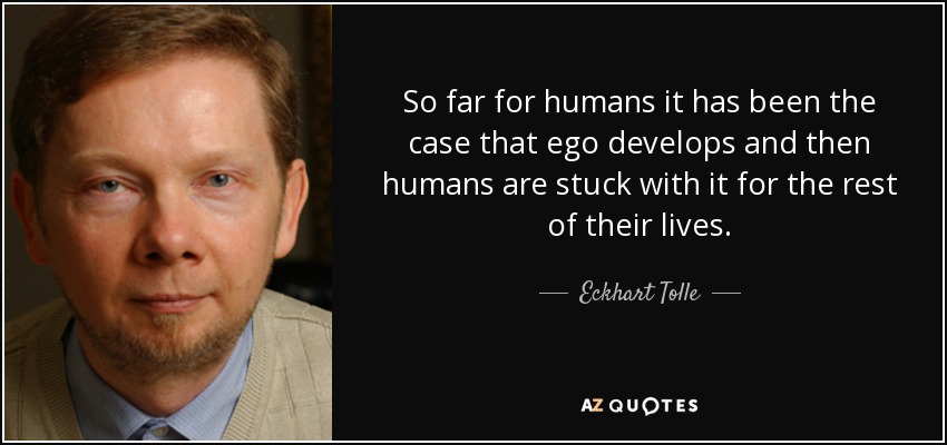 So far for humans it has been the case that ego develops and then humans are stuck with it for the rest of their lives. - Eckhart Tolle