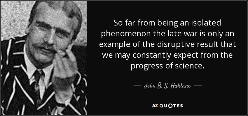 So far from being an isolated phenomenon the late war is only an example of the disruptive result that we may constantly expect from the progress of science. - John B. S. Haldane