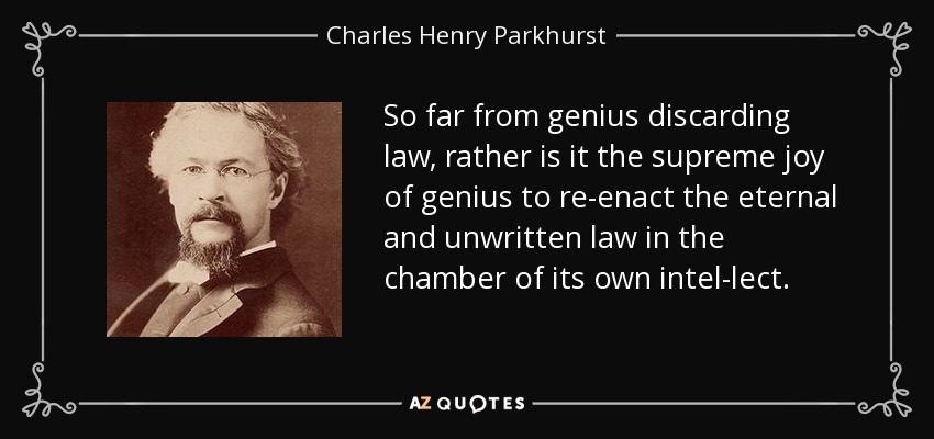 So far from genius discarding law, rather is it the supreme joy of genius to re-enact the eternal and unwritten law in the chamber of its own intel-lect. - Charles Henry Parkhurst