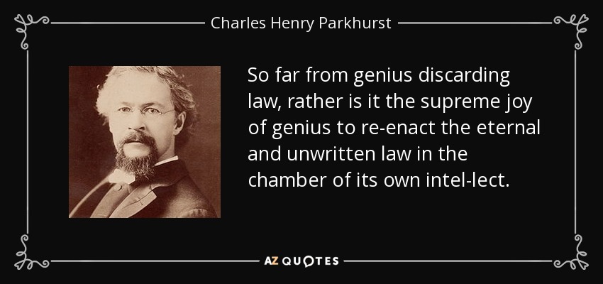 So far from genius discarding law, rather is it the supreme joy of genius to re-enact the eternal and unwritten law in the chamber of its own intel-lect. - Charles Henry Parkhurst