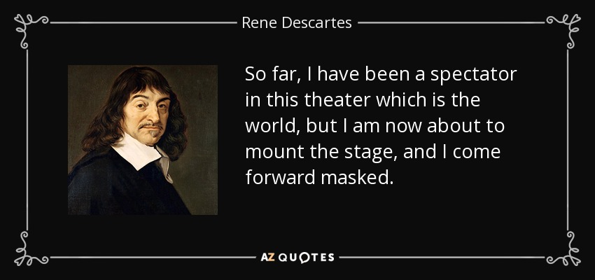 So far, I have been a spectator in this theater which is the world, but I am now about to mount the stage, and I come forward masked. - Rene Descartes