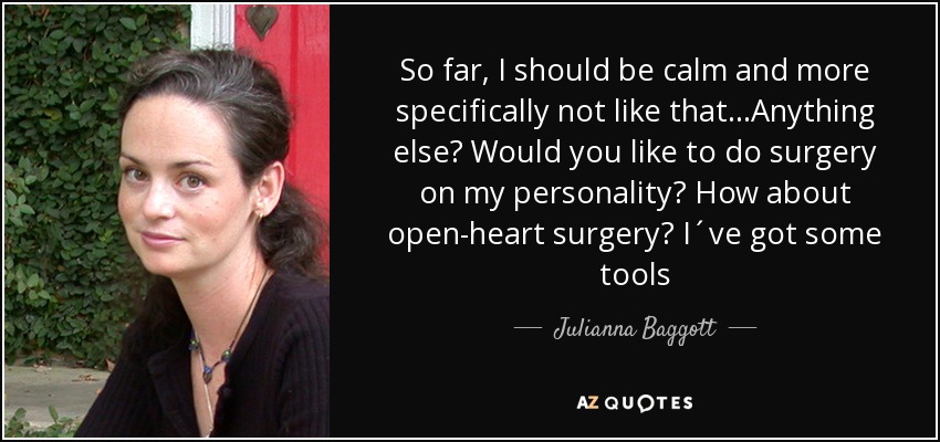So far, I should be calm and more specifically not like that...Anything else? Would you like to do surgery on my personality? How about open-heart surgery? I´ve got some tools - Julianna Baggott