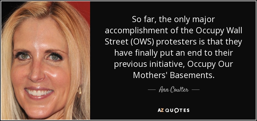 So far, the only major accomplishment of the Occupy Wall Street (OWS) protesters is that they have finally put an end to their previous initiative, Occupy Our Mothers' Basements. - Ann Coulter