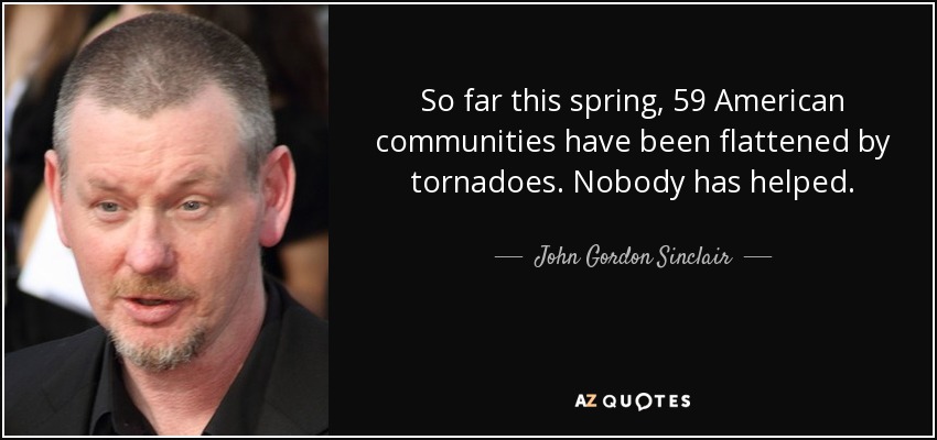 So far this spring, 59 American communities have been flattened by tornadoes. Nobody has helped. - John Gordon Sinclair
