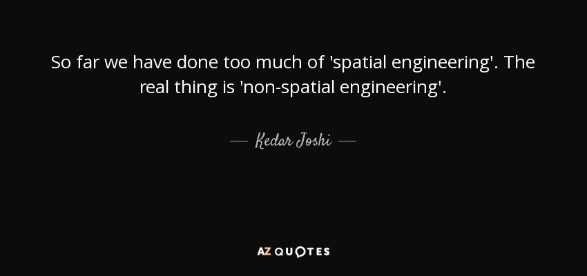 So far we have done too much of 'spatial engineering'. The real thing is 'non-spatial engineering'. - Kedar Joshi
