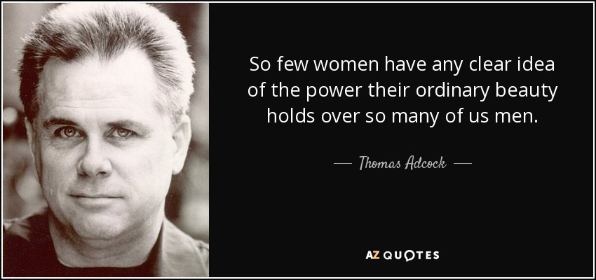 So few women have any clear idea of the power their ordinary beauty holds over so many of us men. - Thomas Adcock