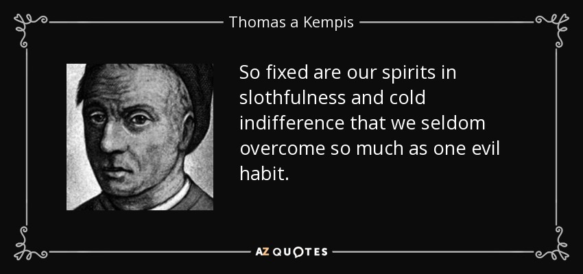 So fixed are our spirits in slothfulness and cold indifference that we seldom overcome so much as one evil habit. - Thomas a Kempis
