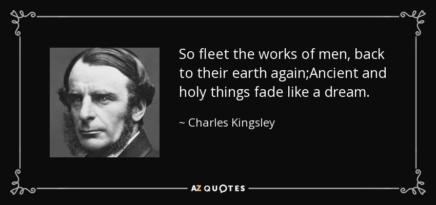 So fleet the works of men, back to their earth again;Ancient and holy things fade like a dream. - Charles Kingsley