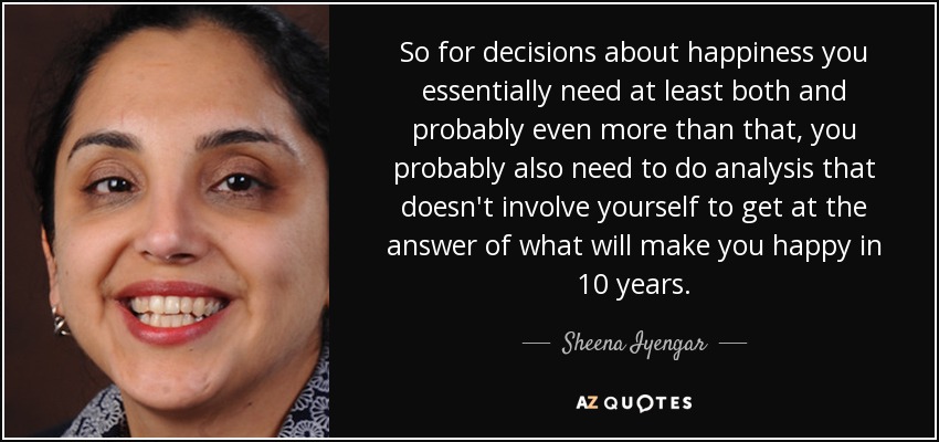 So for decisions about happiness you essentially need at least both and probably even more than that, you probably also need to do analysis that doesn't involve yourself to get at the answer of what will make you happy in 10 years. - Sheena Iyengar