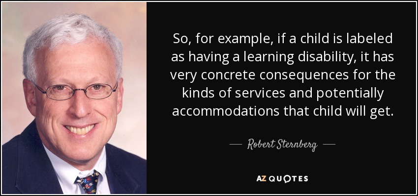 So, for example, if a child is labeled as having a learning disability, it has very concrete consequences for the kinds of services and potentially accommodations that child will get. - Robert Sternberg
