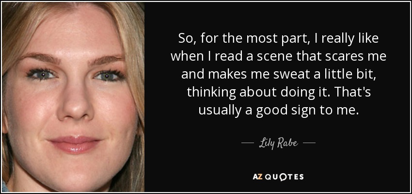 So, for the most part, I really like when I read a scene that scares me and makes me sweat a little bit, thinking about doing it. That's usually a good sign to me. - Lily Rabe