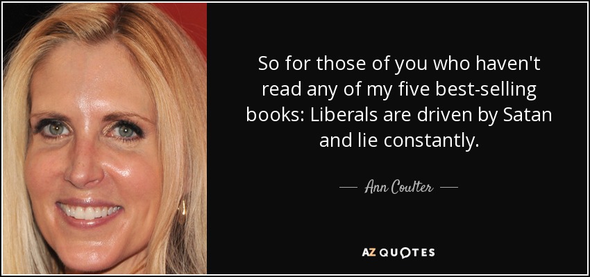 So for those of you who haven't read any of my five best-selling books: Liberals are driven by Satan and lie constantly. - Ann Coulter