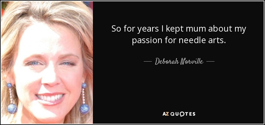 So for years I kept mum about my passion for needle arts. - Deborah Norville